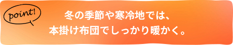 冬の季節や寒冷地では、本掛け布団でしっかり暖かく。