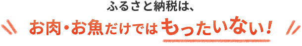 ふるさと納税は、お肉・お魚だけではもったいない！